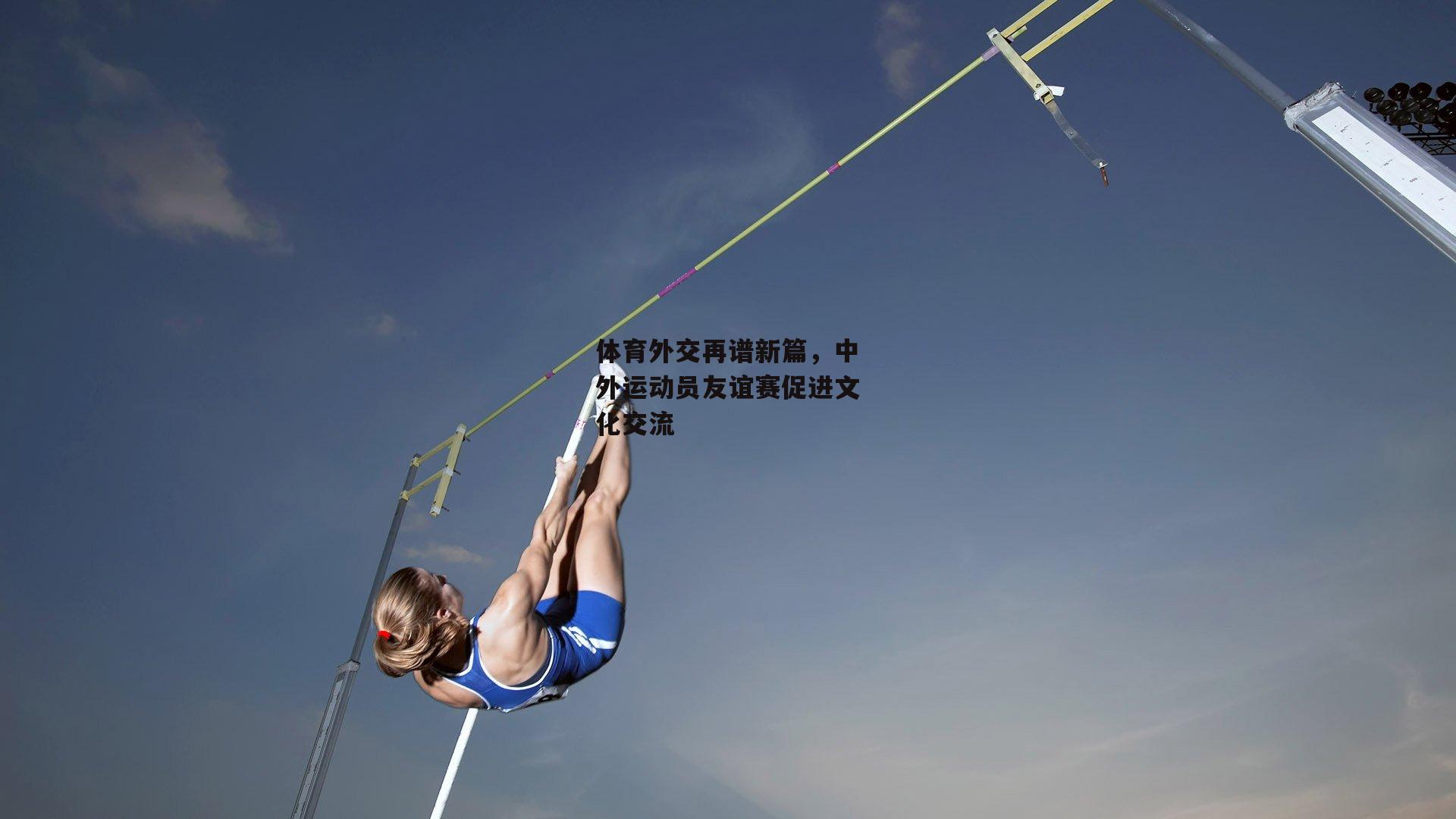 体育外交再谱新篇，中外运动员友谊赛促进文化交流